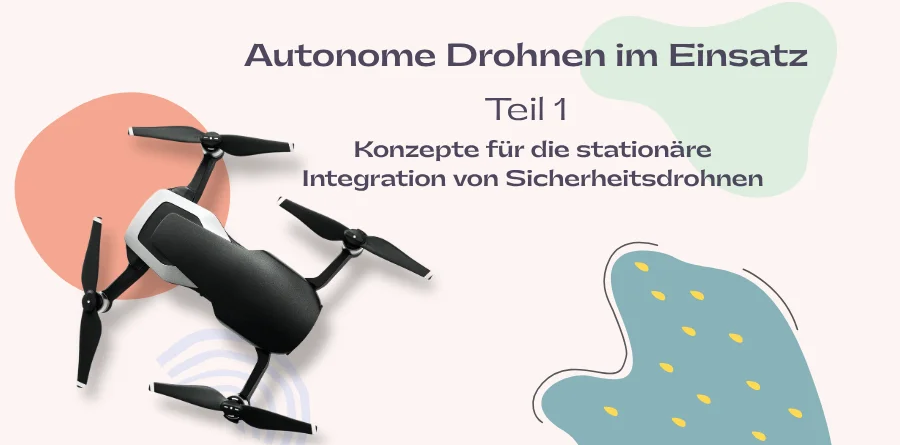 Autonome Drohnen im Einsatz Teil 1: Konzepte für die stationäre Integration von Sicherheitsdrohnen