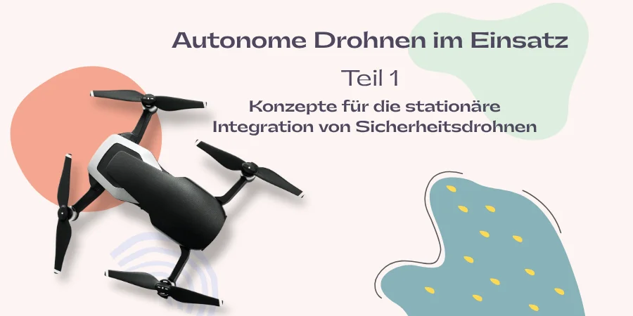 Autonome Drohnen im Einsatz Teil 1: Konzepte für die stationäre Integration von Sicherheitsdrohnen Autonome Drohnen im Einsatz Teil 1: Konzepte für die stationäre Integration von Sicherheitsdrohnen