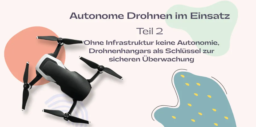 Autonome Drohnen im Einsatz Teil 2: Ohne Infrastruktur keine Autonomie, Drohnenhangars als Schlüssel zur sicheren Überwachung