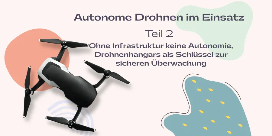 Autonome Drohnen im Einsatz Teil 2: Ohne Infrastruktur keine Autonomie, Drohnenhangars als Schlüssel zur sicheren Überwachung Autonome Drohnen im Einsatz Teil 2: Ohne Infrastruktur keine Autonomie, Drohnenhangars als Schlüssel zur sicheren Überwachung